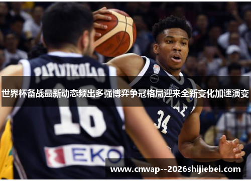 世界杯备战最新动态频出多强博弈争冠格局迎来全新变化加速演变