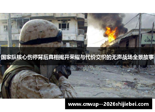 国家队核心伤停背后真相揭开荣耀与代价交织的无声战场全景故事