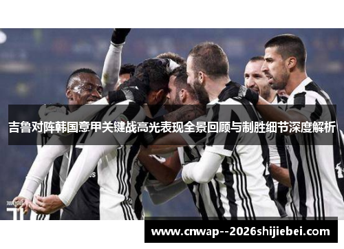 吉鲁对阵韩国意甲关键战高光表现全景回顾与制胜细节深度解析