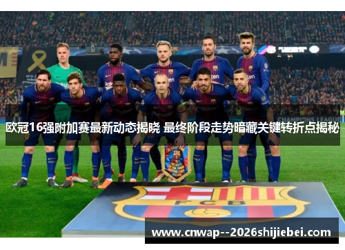 欧冠16强附加赛最新动态揭晓 最终阶段走势暗藏关键转折点揭秘