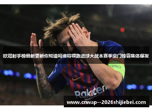 欧冠射手榜最新更新你知道吗谁将领跑进球大战本赛季豪门锋霸集体爆发
