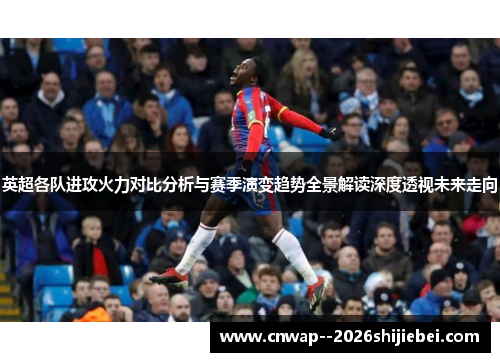 英超各队进攻火力对比分析与赛季演变趋势全景解读深度透视未来走向 英超各队进攻火力对比分析与赛季演变趋势全景解读深度透视未来走向