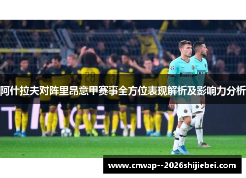 阿什拉夫对阵里昂意甲赛事全方位表现解析及影响力分析