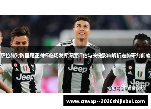 萨拉赫对阵里昂亚洲杯临场发挥深度评估与关键影响解析走势研判前瞻