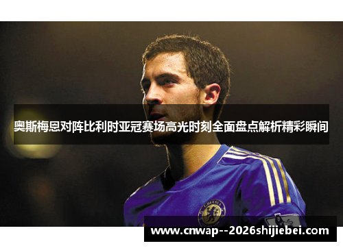 奥斯梅恩对阵比利时亚冠赛场高光时刻全面盘点解析精彩瞬间 奥斯梅恩对阵比利时亚冠赛场高光时刻全面盘点解析精彩瞬间