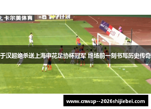 于汉超绝杀送上海申花足协杯冠军 终场前一刻书写历史传奇 于汉超绝杀送上海申花足协杯冠军 终场前一刻书写历史传奇