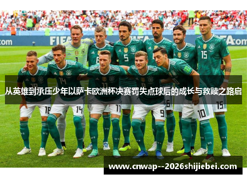 从英雄到承压少年以萨卡欧洲杯决赛罚失点球后的成长与救赎之路启 从英雄到承压少年以萨卡欧洲杯决赛罚失点球后的成长与救赎之路启