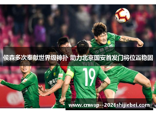 侯森多次奉献世界级神扑 助力北京国安首发门将位置稳固 侯森多次奉献世界级神扑 助力北京国安首发门将位置稳固