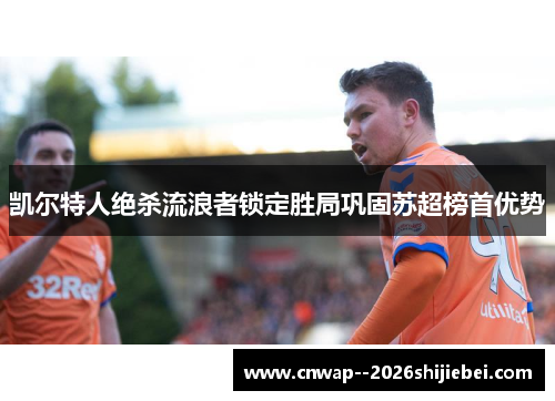 凯尔特人绝杀流浪者锁定胜局巩固苏超榜首优势 凯尔特人绝杀流浪者锁定胜局巩固苏超榜首优势