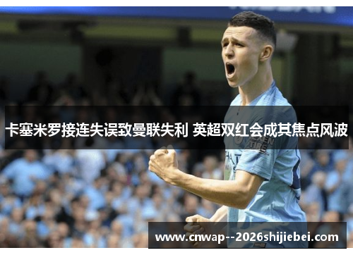 卡塞米罗接连失误致曼联失利 英超双红会成其焦点风波 卡塞米罗接连失误致曼联失利 英超双红会成其焦点风波
