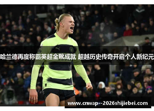 哈兰德再度称霸英超金靴成就 超越历史传奇开启个人新纪元