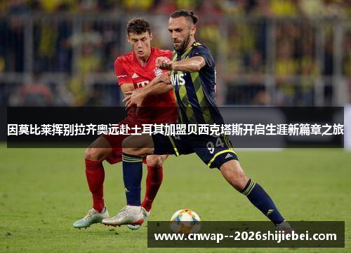 因莫比莱挥别拉齐奥远赴土耳其加盟贝西克塔斯开启生涯新篇章之旅 因莫比莱挥别拉齐奥远赴土耳其加盟贝西克塔斯开启生涯新篇章之旅