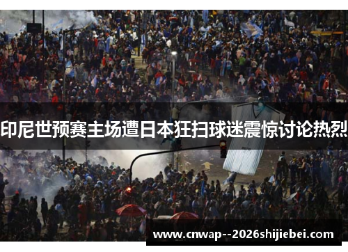 印尼世预赛主场遭日本狂扫球迷震惊讨论热烈 印尼世预赛主场遭日本狂扫球迷震惊讨论热烈