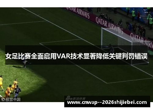 女足比赛全面启用VAR技术显著降低关键判罚错误 女足比赛全面启用VAR技术显著降低关键判罚错误