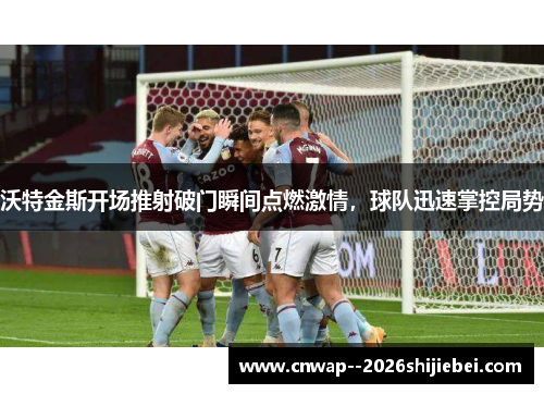 沃特金斯开场推射破门瞬间点燃激情,球队迅速掌控局势 沃特金斯开场推射破门瞬间点燃激情,球队迅速掌控局势