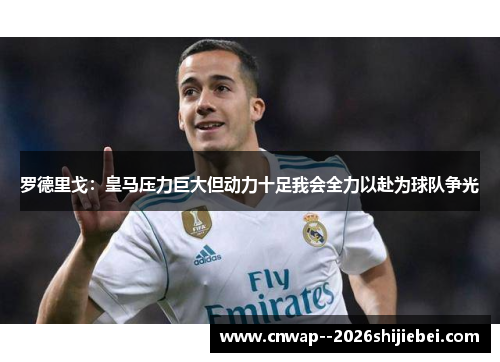 罗德里戈：皇马压力巨大但动力十足我会全力以赴为球队争光