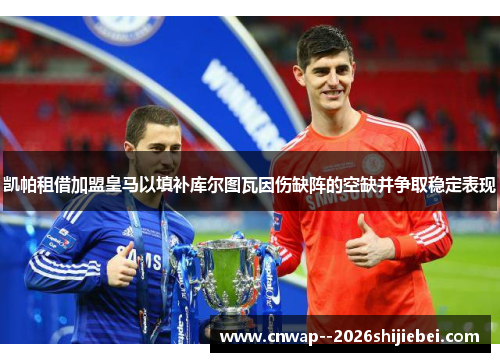 凯帕租借加盟皇马以填补库尔图瓦因伤缺阵的空缺并争取稳定表现 凯帕租借加盟皇马以填补库尔图瓦因伤缺阵的空缺并争取稳定表现