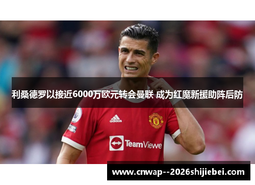 利桑德罗以接近6000万欧元转会曼联 成为红魔新援助阵后防 利桑德罗以接近6000万欧元转会曼联 成为红魔新援助阵后防