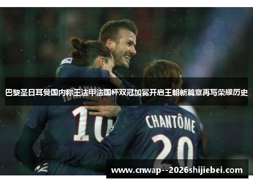 巴黎圣日耳曼国内称王法甲法国杯双冠加冕开启王朝新篇章再写荣耀历史