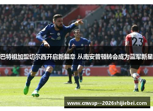 巴特祖加盟切尔西开启新篇章 从南安普顿转会成为蓝军新星
