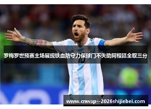 罗梅罗世预赛主场展现铁血防守力保球门不失助阿根廷全取三分