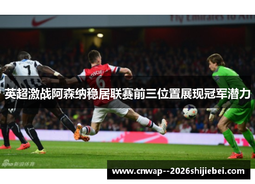 英超激战阿森纳稳居联赛前三位置展现冠军潜力 英超激战阿森纳稳居联赛前三位置展现冠军潜力