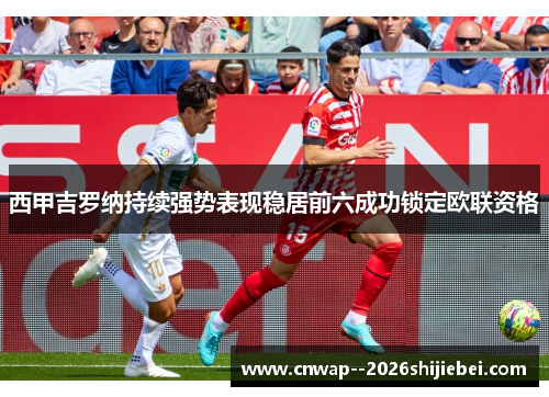 西甲吉罗纳持续强势表现稳居前六成功锁定欧联资格