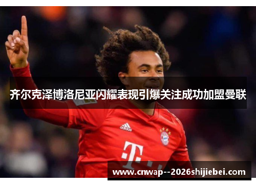 齐尔克泽博洛尼亚闪耀表现引爆关注成功加盟曼联
