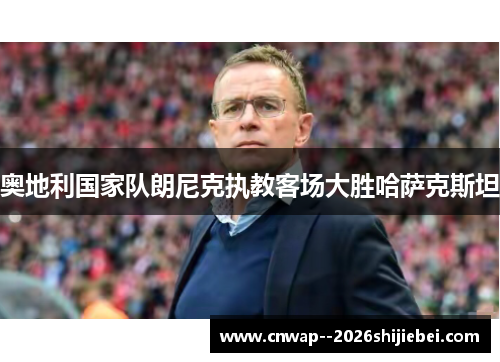 奥地利国家队朗尼克执教客场大胜哈萨克斯坦 奥地利国家队朗尼克执教客场大胜哈萨克斯坦