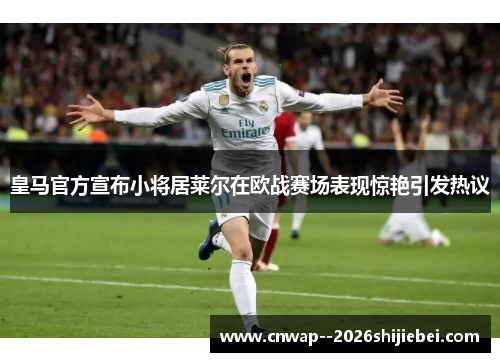 皇马官方宣布小将居莱尔在欧战赛场表现惊艳引发热议 皇马官方宣布小将居莱尔在欧战赛场表现惊艳引发热议