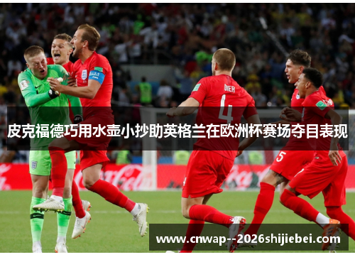 皮克福德巧用水壶小抄助英格兰在欧洲杯赛场夺目表现 皮克福德巧用水壶小抄助英格兰在欧洲杯赛场夺目表现