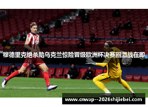 穆德里克绝杀助乌克兰惊险晋级欧洲杯决赛圈激战在即 穆德里克绝杀助乌克兰惊险晋级欧洲杯决赛圈激战在即