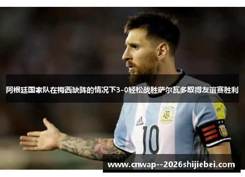 阿根廷国家队在梅西缺阵的情况下3-0轻松战胜萨尔瓦多取得友谊赛胜利 阿根廷国家队在梅西缺阵的情况下3-0轻松战胜萨尔瓦多取得友谊赛胜利