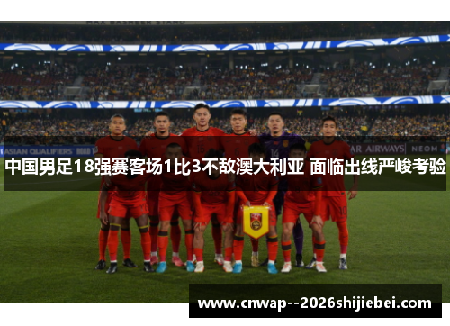 中国男足18强赛客场1比3不敌澳大利亚 面临出线严峻考验 中国男足18强赛客场1比3不敌澳大利亚 面临出线严峻考验