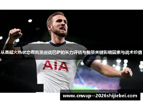从英超火热状态看凯恩迎战巴萨的实力评估与前景关键影响因素与战术价值 从英超火热状态看凯恩迎战巴萨的实力评估与前景关键影响因素与战术价值