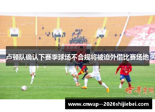 卢顿队确认下赛季球场不合规将被迫外借比赛场地 卢顿队确认下赛季球场不合规将被迫外借比赛场地