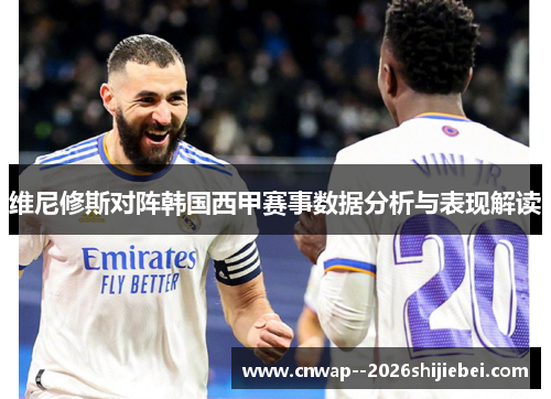 维尼修斯对阵韩国西甲赛事数据分析与表现解读 维尼修斯对阵韩国西甲赛事数据分析与表现解读