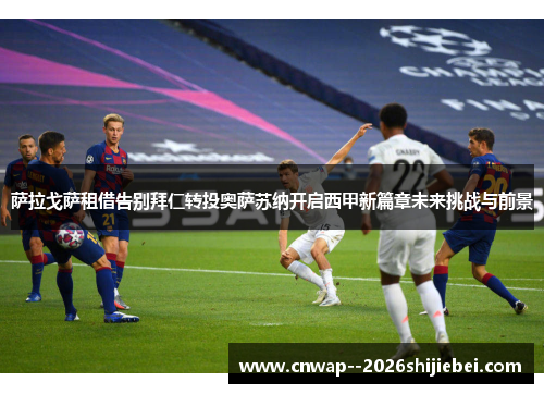 萨拉戈萨租借告别拜仁转投奥萨苏纳开启西甲新篇章未来挑战与前景 萨拉戈萨租借告别拜仁转投奥萨苏纳开启西甲新篇章未来挑战与前景