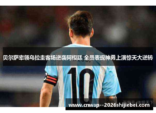 贝尔萨率领乌拉圭客场逆袭阿根廷 全员表现神勇上演惊天大逆转 贝尔萨率领乌拉圭客场逆袭阿根廷 全员表现神勇上演惊天大逆转