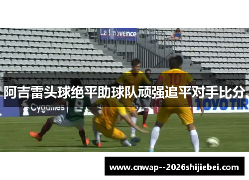 阿吉雷头球绝平助球队顽强追平对手比分